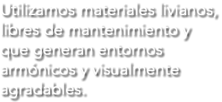 Utilizamos materiales livianos, libres de mantenimiento y que generan entornos armónicos y visualmente agradables.